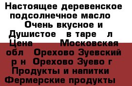 Настоящее деревенское подсолнечное масло - Очень вкусное и Душистое,, в таре 1 л › Цена ­ 70 - Московская обл., Орехово-Зуевский р-н, Орехово-Зуево г. Продукты и напитки » Фермерские продукты   